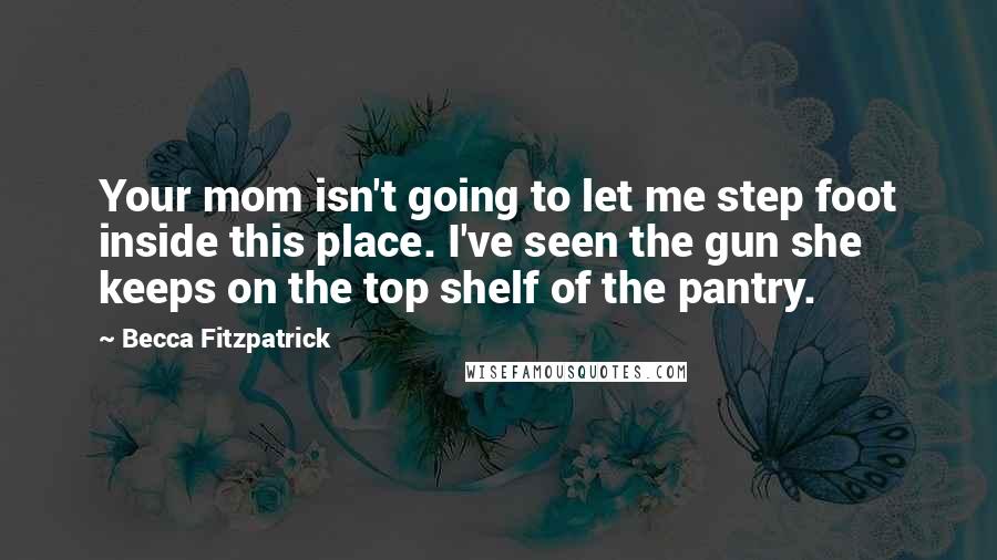 Becca Fitzpatrick Quotes: Your mom isn't going to let me step foot inside this place. I've seen the gun she keeps on the top shelf of the pantry.