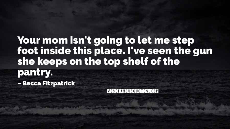 Becca Fitzpatrick Quotes: Your mom isn't going to let me step foot inside this place. I've seen the gun she keeps on the top shelf of the pantry.