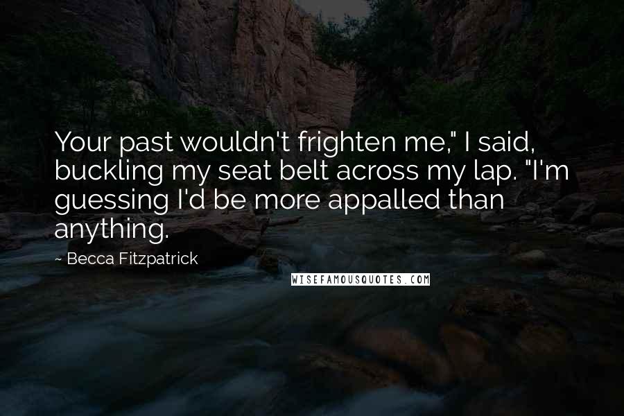 Becca Fitzpatrick Quotes: Your past wouldn't frighten me," I said, buckling my seat belt across my lap. "I'm guessing I'd be more appalled than anything.