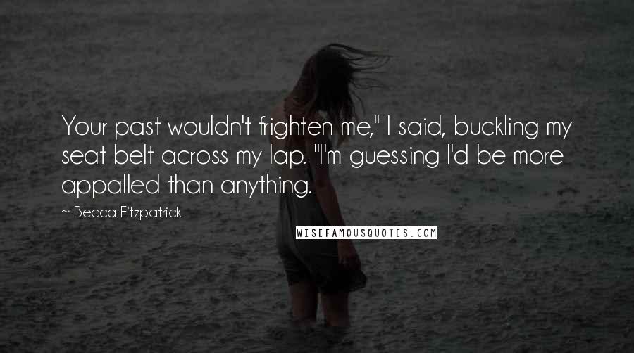 Becca Fitzpatrick Quotes: Your past wouldn't frighten me," I said, buckling my seat belt across my lap. "I'm guessing I'd be more appalled than anything.