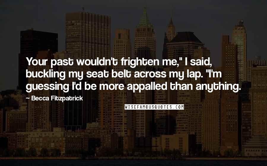 Becca Fitzpatrick Quotes: Your past wouldn't frighten me," I said, buckling my seat belt across my lap. "I'm guessing I'd be more appalled than anything.