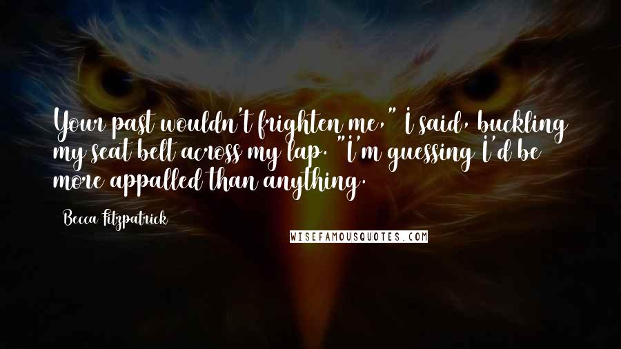 Becca Fitzpatrick Quotes: Your past wouldn't frighten me," I said, buckling my seat belt across my lap. "I'm guessing I'd be more appalled than anything.