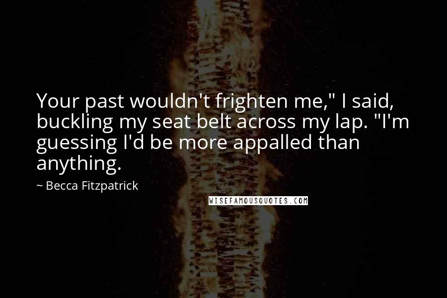 Becca Fitzpatrick Quotes: Your past wouldn't frighten me," I said, buckling my seat belt across my lap. "I'm guessing I'd be more appalled than anything.