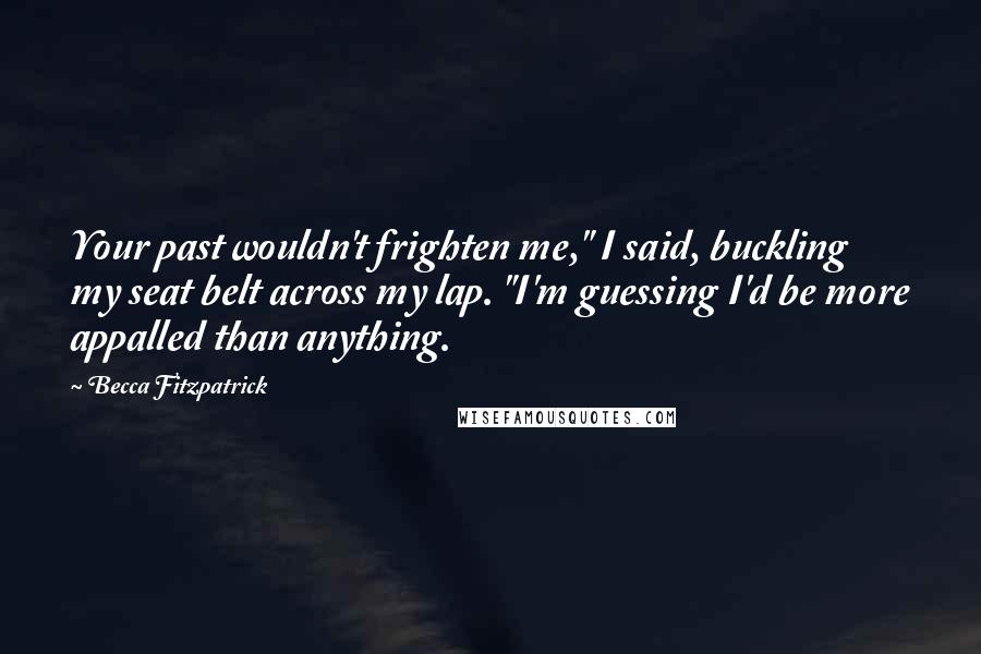 Becca Fitzpatrick Quotes: Your past wouldn't frighten me," I said, buckling my seat belt across my lap. "I'm guessing I'd be more appalled than anything.