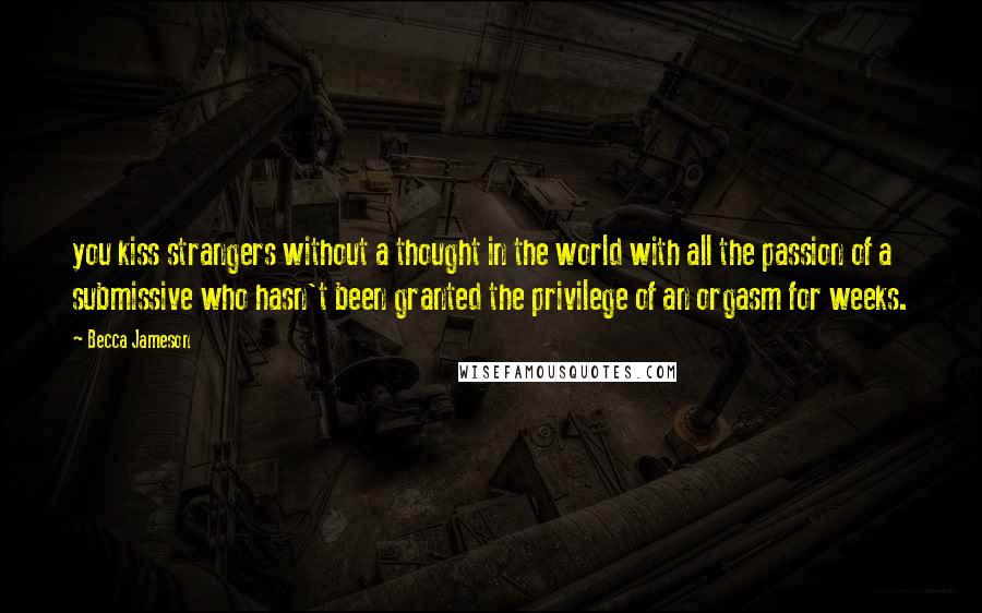 Becca Jameson Quotes: you kiss strangers without a thought in the world with all the passion of a submissive who hasn't been granted the privilege of an orgasm for weeks.