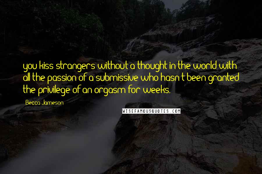 Becca Jameson Quotes: you kiss strangers without a thought in the world with all the passion of a submissive who hasn't been granted the privilege of an orgasm for weeks.