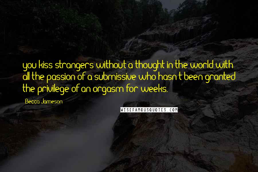 Becca Jameson Quotes: you kiss strangers without a thought in the world with all the passion of a submissive who hasn't been granted the privilege of an orgasm for weeks.