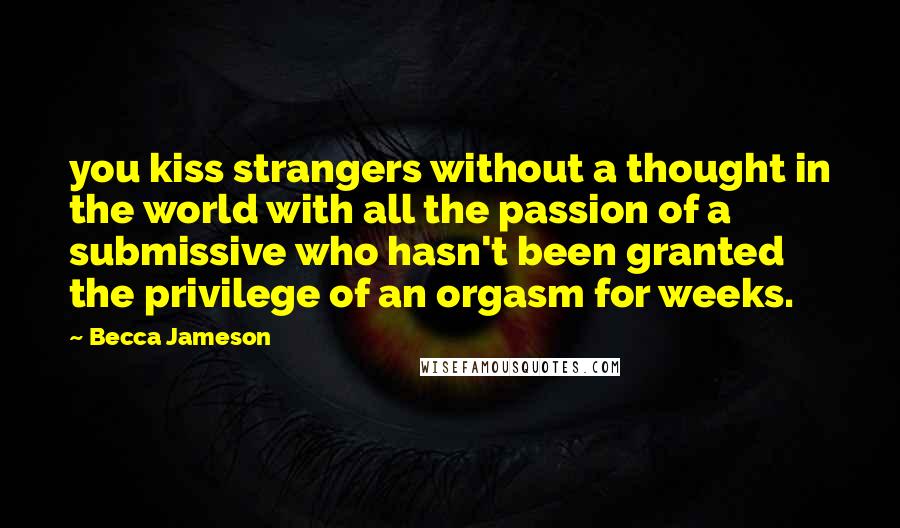 Becca Jameson Quotes: you kiss strangers without a thought in the world with all the passion of a submissive who hasn't been granted the privilege of an orgasm for weeks.