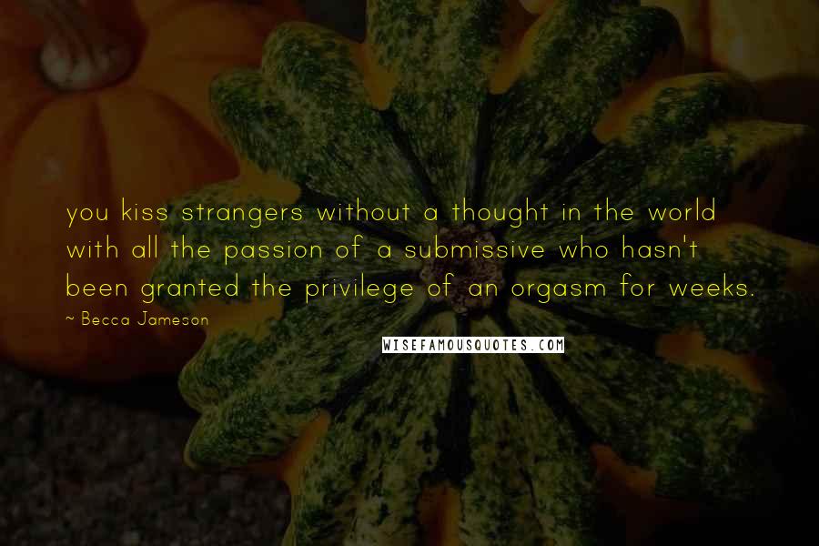 Becca Jameson Quotes: you kiss strangers without a thought in the world with all the passion of a submissive who hasn't been granted the privilege of an orgasm for weeks.