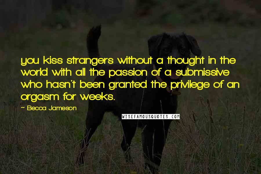 Becca Jameson Quotes: you kiss strangers without a thought in the world with all the passion of a submissive who hasn't been granted the privilege of an orgasm for weeks.
