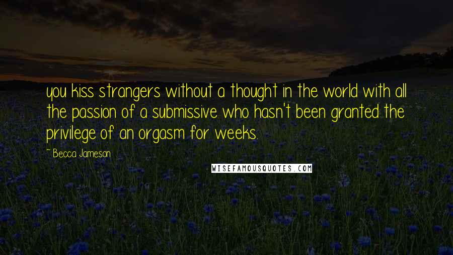 Becca Jameson Quotes: you kiss strangers without a thought in the world with all the passion of a submissive who hasn't been granted the privilege of an orgasm for weeks.