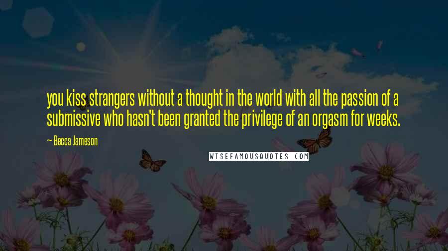 Becca Jameson Quotes: you kiss strangers without a thought in the world with all the passion of a submissive who hasn't been granted the privilege of an orgasm for weeks.