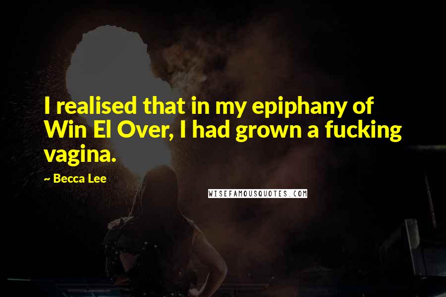 Becca Lee Quotes: I realised that in my epiphany of Win El Over, I had grown a fucking vagina.