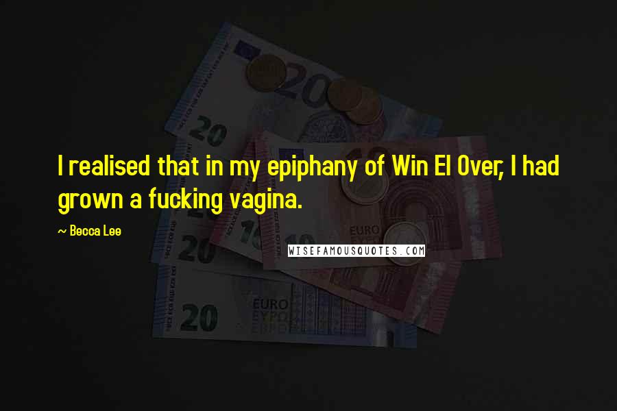 Becca Lee Quotes: I realised that in my epiphany of Win El Over, I had grown a fucking vagina.