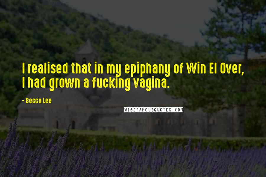 Becca Lee Quotes: I realised that in my epiphany of Win El Over, I had grown a fucking vagina.