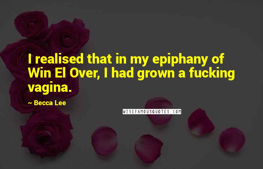 Becca Lee Quotes: I realised that in my epiphany of Win El Over, I had grown a fucking vagina.