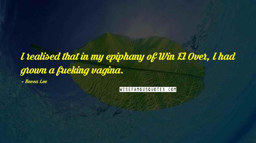 Becca Lee Quotes: I realised that in my epiphany of Win El Over, I had grown a fucking vagina.