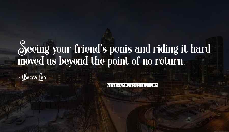 Becca Lee Quotes: Seeing your friend's penis and riding it hard moved us beyond the point of no return.