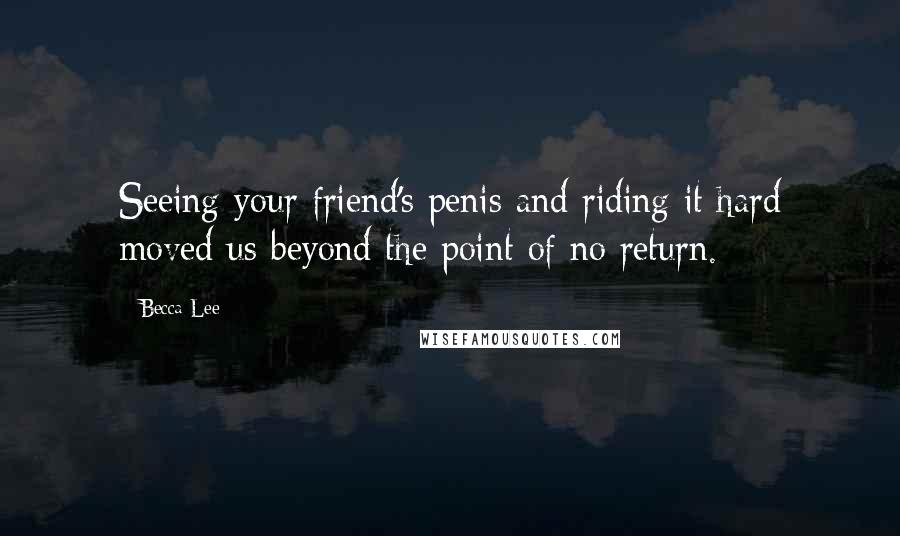 Becca Lee Quotes: Seeing your friend's penis and riding it hard moved us beyond the point of no return.