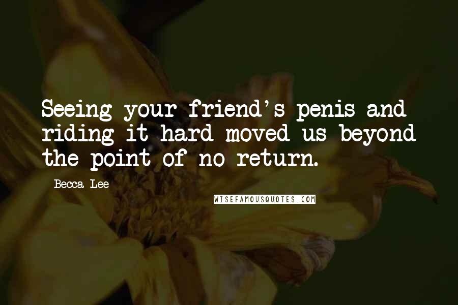 Becca Lee Quotes: Seeing your friend's penis and riding it hard moved us beyond the point of no return.