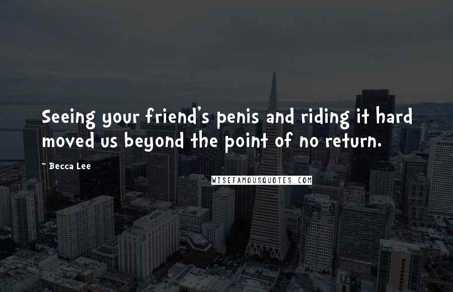 Becca Lee Quotes: Seeing your friend's penis and riding it hard moved us beyond the point of no return.