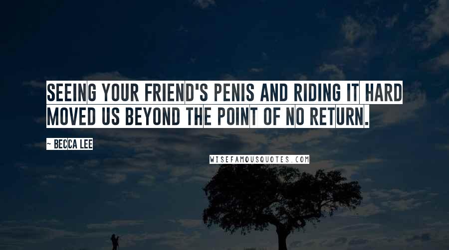 Becca Lee Quotes: Seeing your friend's penis and riding it hard moved us beyond the point of no return.