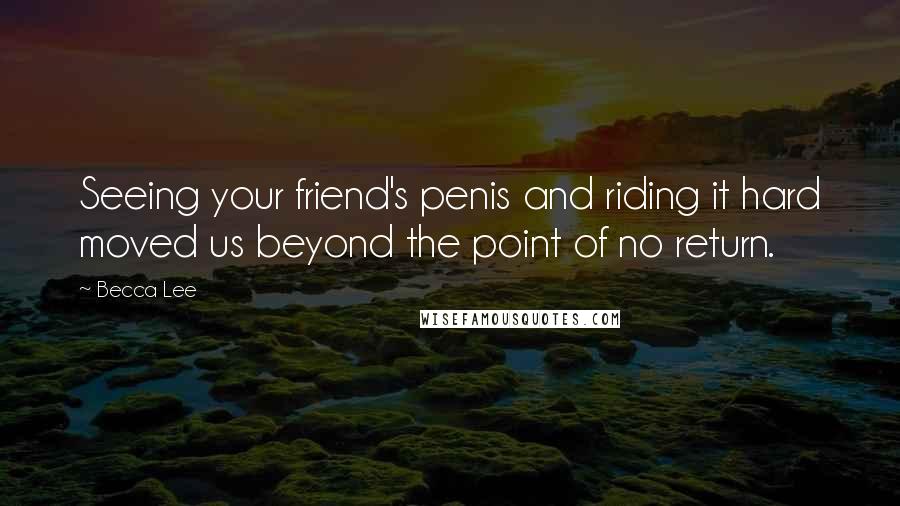 Becca Lee Quotes: Seeing your friend's penis and riding it hard moved us beyond the point of no return.