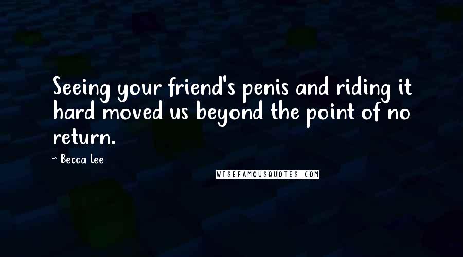 Becca Lee Quotes: Seeing your friend's penis and riding it hard moved us beyond the point of no return.