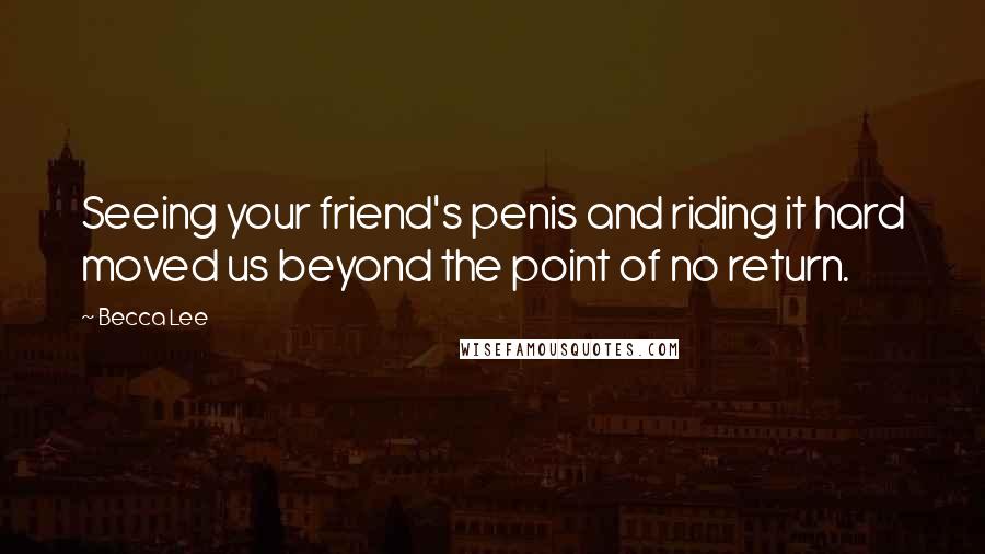 Becca Lee Quotes: Seeing your friend's penis and riding it hard moved us beyond the point of no return.