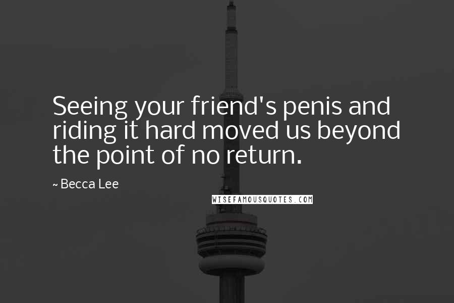 Becca Lee Quotes: Seeing your friend's penis and riding it hard moved us beyond the point of no return.