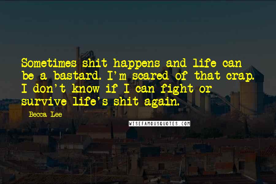 Becca Lee Quotes: Sometimes shit happens and life can be a bastard. I'm scared of that crap. I don't know if I can fight or survive life's shit again.