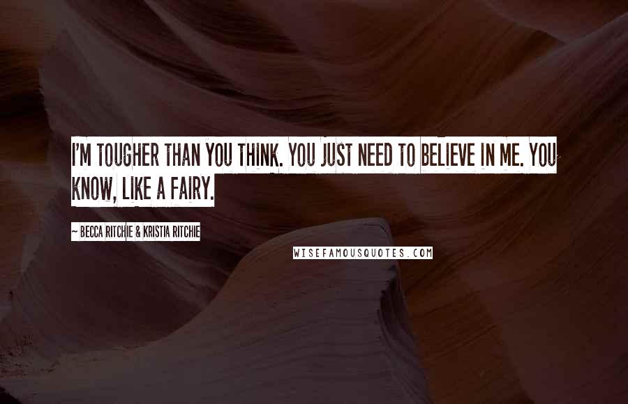 Becca Ritchie & Kristia Ritchie Quotes: I'm tougher than you think. You just need to believe in me. You know, like a fairy.