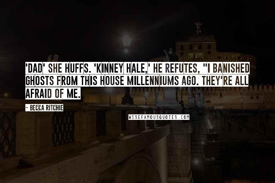 Becca Ritchie Quotes: 'Dad' she huffs. 'Kinney Hale,' he refutes, "I banished ghosts from this house millenniums ago. They're all afraid of me.