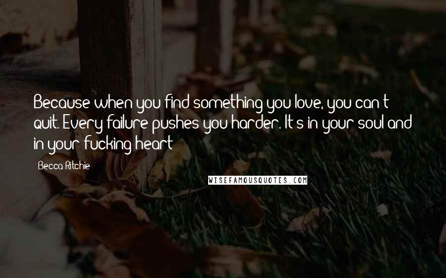 Becca Ritchie Quotes: Because when you find something you love, you can't quit. Every failure pushes you harder. It's in your soul and in your fucking heart