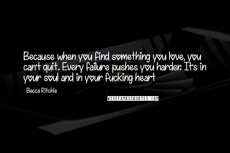 Becca Ritchie Quotes: Because when you find something you love, you can't quit. Every failure pushes you harder. It's in your soul and in your fucking heart