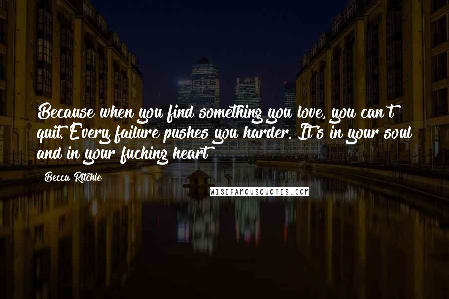 Becca Ritchie Quotes: Because when you find something you love, you can't quit. Every failure pushes you harder. It's in your soul and in your fucking heart