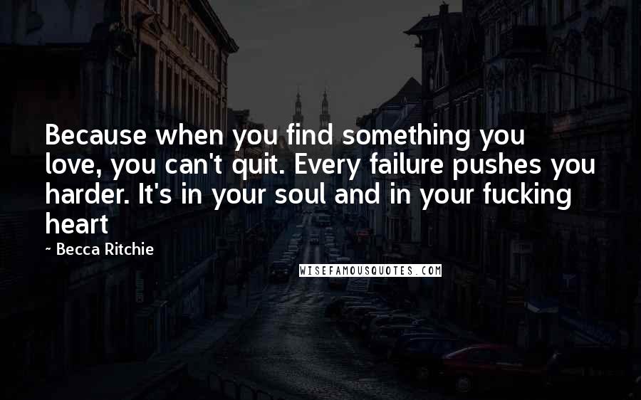 Becca Ritchie Quotes: Because when you find something you love, you can't quit. Every failure pushes you harder. It's in your soul and in your fucking heart
