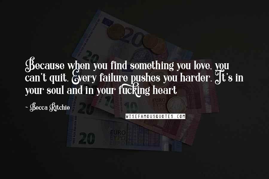 Becca Ritchie Quotes: Because when you find something you love, you can't quit. Every failure pushes you harder. It's in your soul and in your fucking heart