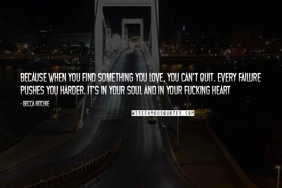Becca Ritchie Quotes: Because when you find something you love, you can't quit. Every failure pushes you harder. It's in your soul and in your fucking heart