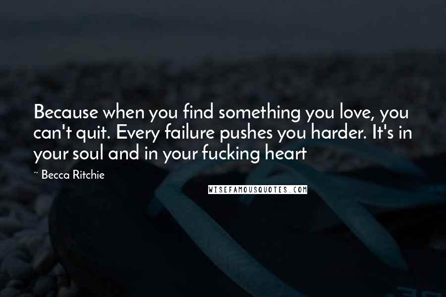 Becca Ritchie Quotes: Because when you find something you love, you can't quit. Every failure pushes you harder. It's in your soul and in your fucking heart