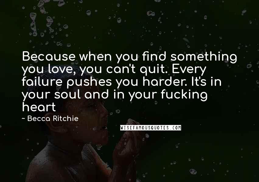Becca Ritchie Quotes: Because when you find something you love, you can't quit. Every failure pushes you harder. It's in your soul and in your fucking heart