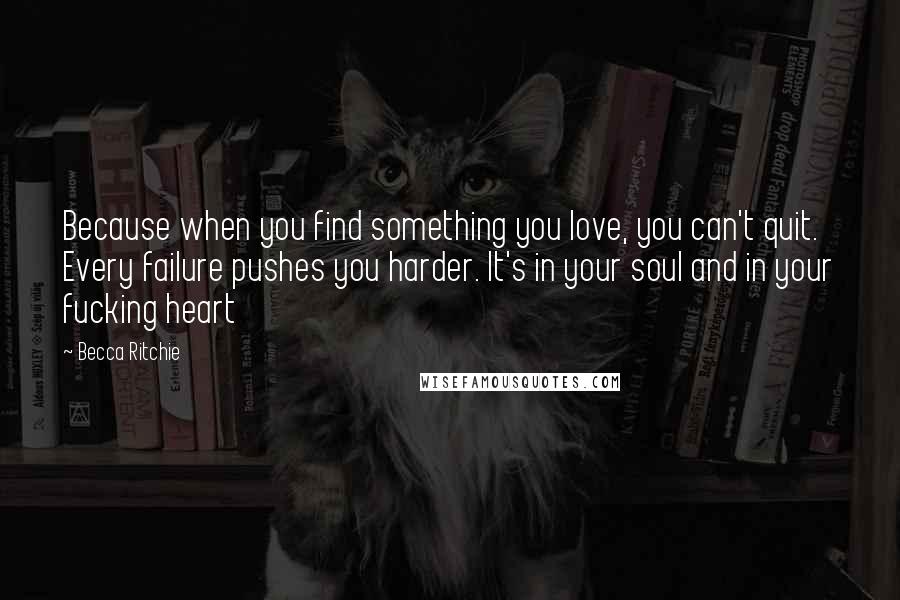 Becca Ritchie Quotes: Because when you find something you love, you can't quit. Every failure pushes you harder. It's in your soul and in your fucking heart