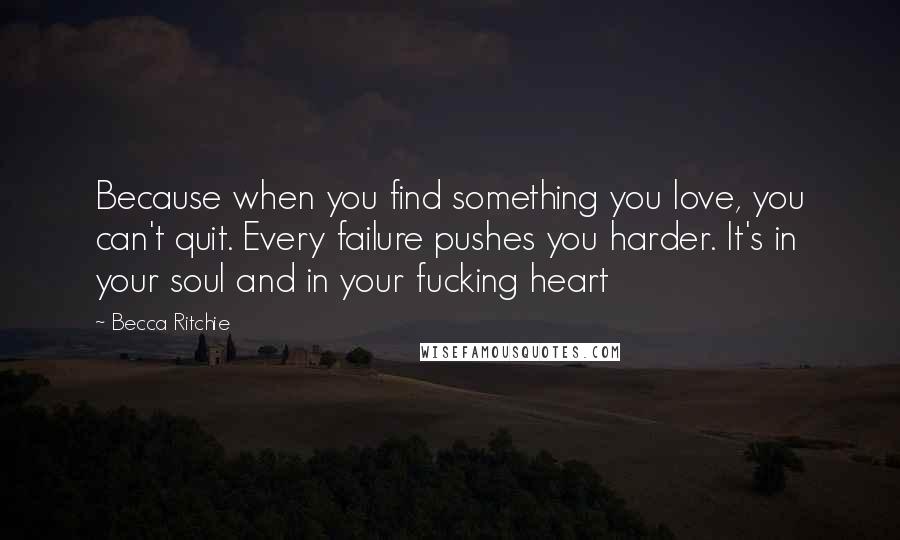 Becca Ritchie Quotes: Because when you find something you love, you can't quit. Every failure pushes you harder. It's in your soul and in your fucking heart