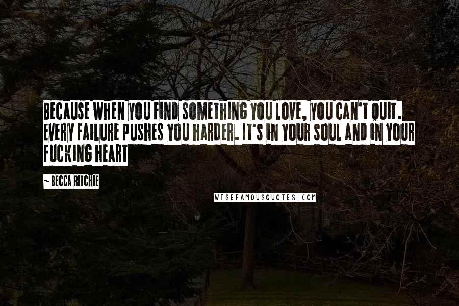 Becca Ritchie Quotes: Because when you find something you love, you can't quit. Every failure pushes you harder. It's in your soul and in your fucking heart