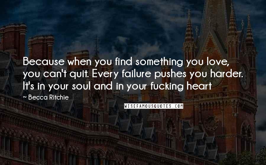 Becca Ritchie Quotes: Because when you find something you love, you can't quit. Every failure pushes you harder. It's in your soul and in your fucking heart