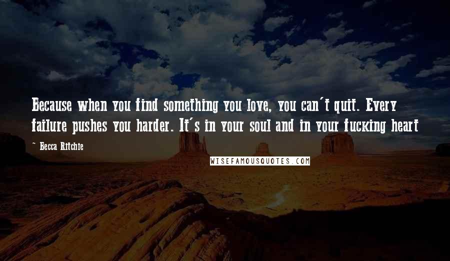 Becca Ritchie Quotes: Because when you find something you love, you can't quit. Every failure pushes you harder. It's in your soul and in your fucking heart