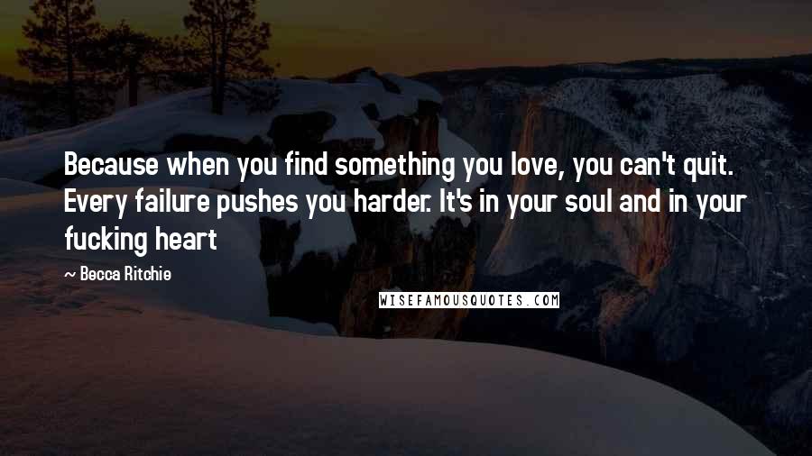 Becca Ritchie Quotes: Because when you find something you love, you can't quit. Every failure pushes you harder. It's in your soul and in your fucking heart