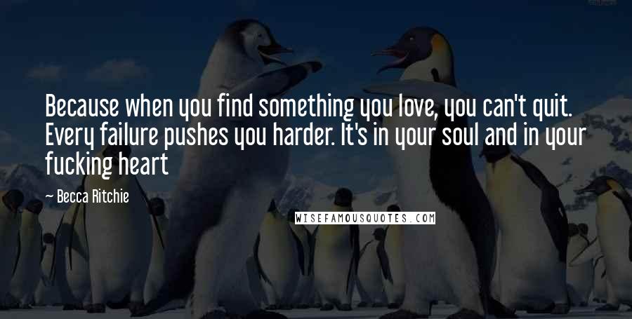 Becca Ritchie Quotes: Because when you find something you love, you can't quit. Every failure pushes you harder. It's in your soul and in your fucking heart