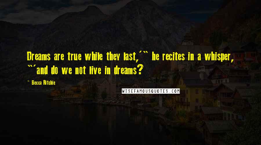 Becca Ritchie Quotes: Dreams are true while they last,'" he recites in a whisper, "'and do we not live in dreams?