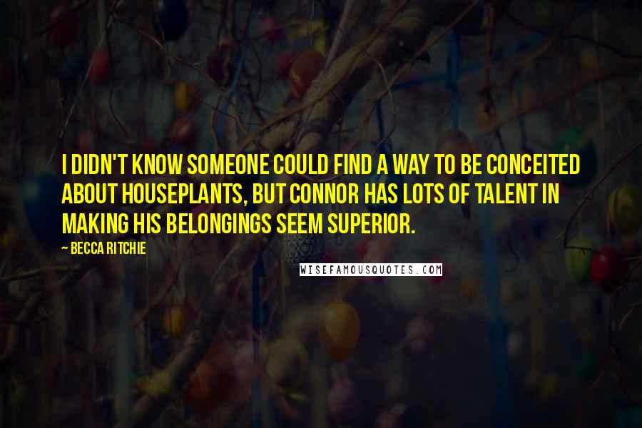 Becca Ritchie Quotes: I didn't know someone could find a way to be conceited about houseplants, but Connor has lots of talent in making his belongings seem superior.